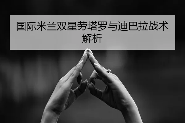 国际米兰双星劳塔罗与迪巴拉战术解析